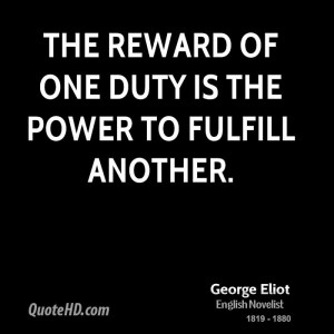 The reward of one duty is the power to fulfill another.