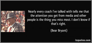 ... the thing you miss most. I don't know if that's right. - Bear Bryant