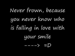 frown because you never know who is falling in love with your smile ...