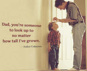Dad, you're someone to look up to no matter how tall I've grown.