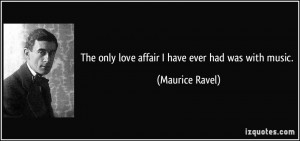 The only love affair I have ever had was with music. - Maurice Ravel
