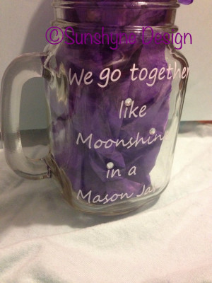 Custom Mason Jar quote - We go together like Moonshine in a Mason Jar ...