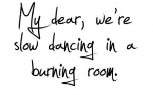my dear, we are slow dancing in a burning room.