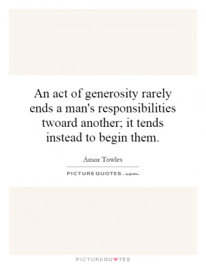 ... generosity rarely ends a man's responsibilities twoard another; it