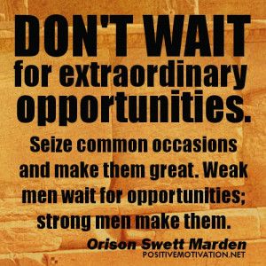 ... them great. Weak men wait for opportunities; strong men make them