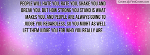 People will hate you, rate you, shake you and break you. But how ...