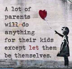 ... parents will do anything for their kids except let them be themselves