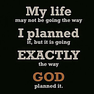 My life may not be going the way I planned it, but it is going Exactly ...