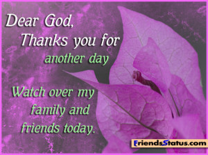 Dear God thanks you for another day, watch over my family and friends ...