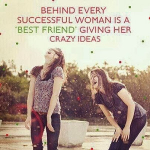 behind every successful woman is a best friend giving her crazy ideas