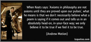 When Keats says: 'Axioms in philosophy are not axioms until they are ...