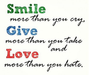 ... more than you cry, Give more than you take and Love more than you hate