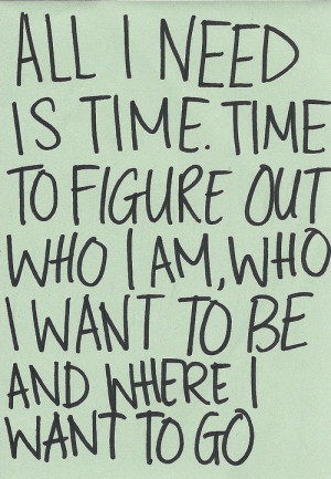 All i need is time. Time to figure out who i am, who i want to be and ...