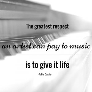 ... an artist can pay to music is to give it life.” – Pablo Casals
