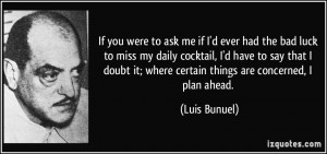 ... it; where certain things are concerned, I plan ahead. - Luis Bunuel