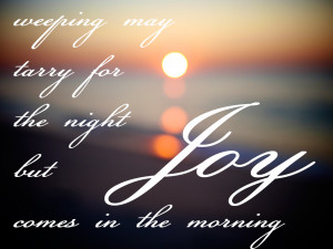 Weeping may tarry for the night, but joy comes in the morning.