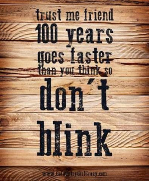 100 years goes faster than you think so don't blink