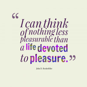 ... can think of nothing less pleasurable than a life devoted to pleasure