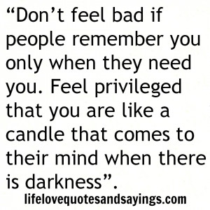 Don’t feel bad if people remember you only when they need you. Feel ...