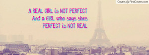 ... REAL GIRL is NOT PERFECT And a GIRL who says she's PERFECT is NOT REAL