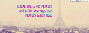 ... REAL GIRL is NOT PERFECT And a GIRL who says she's PERFECT is NOT REAL