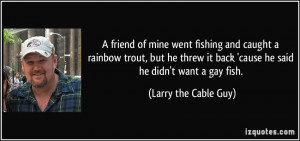 ... back 'cause he said he didn't want a gay fish. - Larry the Cable Guy