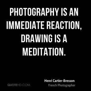 Photography is an immediate reaction, drawing is a meditation.
