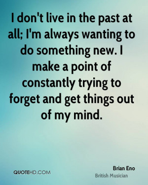 don't live in the past at all; I'm always wanting to do something ...