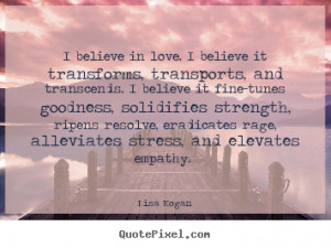 Love quotes - I believe in love. i believe it transforms, transports ...
