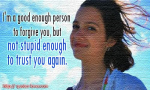 enough person to forgive you, but not stupid enough to trust you again ...
