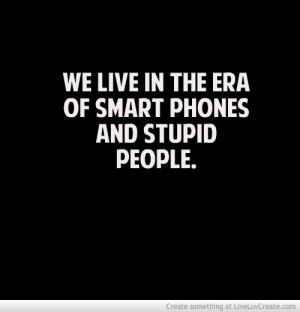Smart Phones And Stupid Peoples Who Use Funny People Quotes