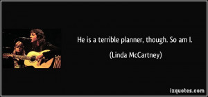 He is a terrible planner, though. So am I. - Linda McCartney