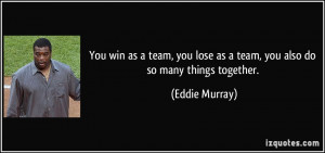 ... lose as a team, you also do so many things together. - Eddie Murray