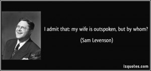 admit that: my wife is outspoken, but by whom? - Sam Levenson