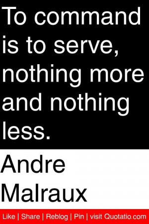 Andre Malraux - To command is to serve, nothing more and nothing less ...