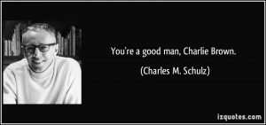 You're a good man, Charlie Brown. - Charles M. Schulz