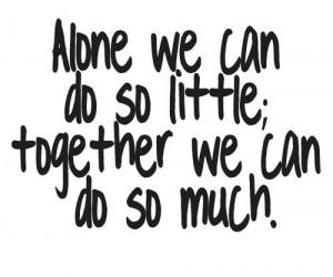 ... We Can Do So Little, Together We Can Do So Much ” ~ Teamwork Quote