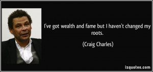 ... ve got wealth and fame but I haven't changed my roots. - Craig Charles