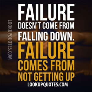 Failure Doesn't Come From Falling Down. Failure Comes From Not Getting ...