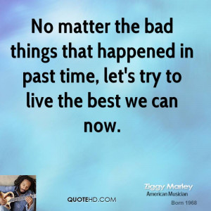No matter the bad things that happened in past time, let's try to live ...