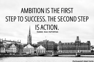 Ambition Is The First Step To Success. The Second Step Is Action.