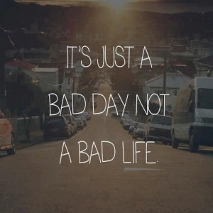 It's Just A Bad Day, Not A Bad Life