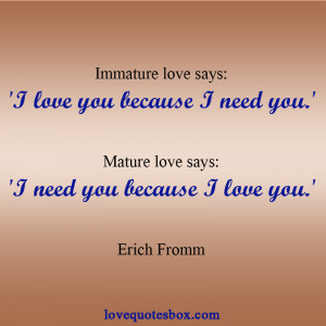 Immature love says: ‘I love you because I need you.’