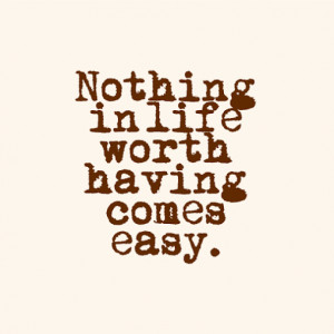 Quote+Nothing+in+life+worth+having+comes+easy.png