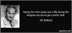... is like having the hangman say you've got a pretty neck. - Eli Wallach