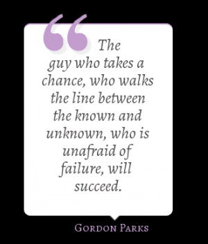 ... and unknown, who is unafraid of failure, will succeed. - Gordon Parks