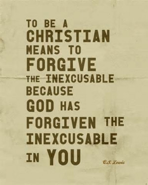 ... because God has forgiven the inexcusable in you. ~C.S. Lewis