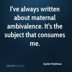 ... written about maternal ambivalence. It's the subject that consumes me