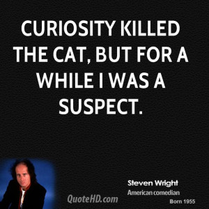 Curiosity killed the cat, but for a while I was a suspect.