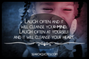 Laugh often and it will cleanse your mind. Laugh often at yourself and ...